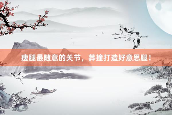 瘦腿最随意的关节，莽撞打造好意思腿！